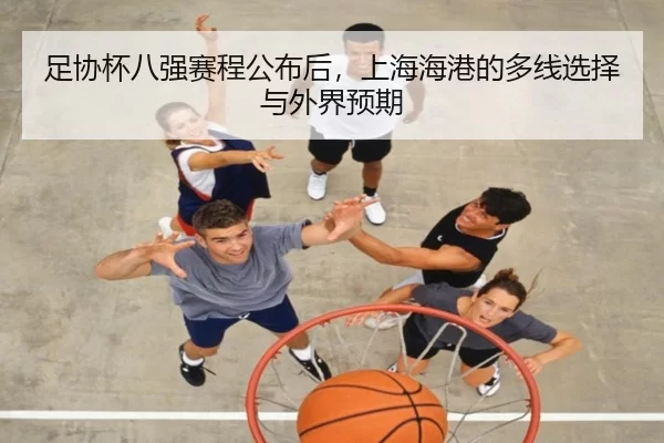 足协杯八强赛程公布后，上海海港的多线选择与外界预期